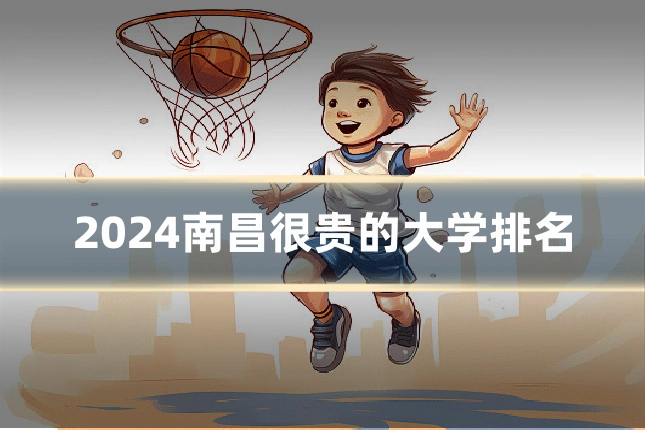 2024南昌很贵的大学排名