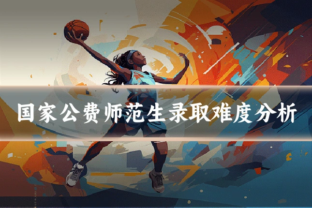 国家公费师范生录取难度分析