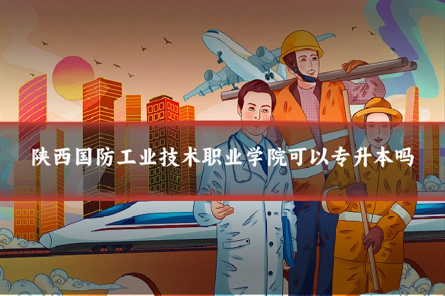 陕西国防工业技术职业学院可以专升本吗