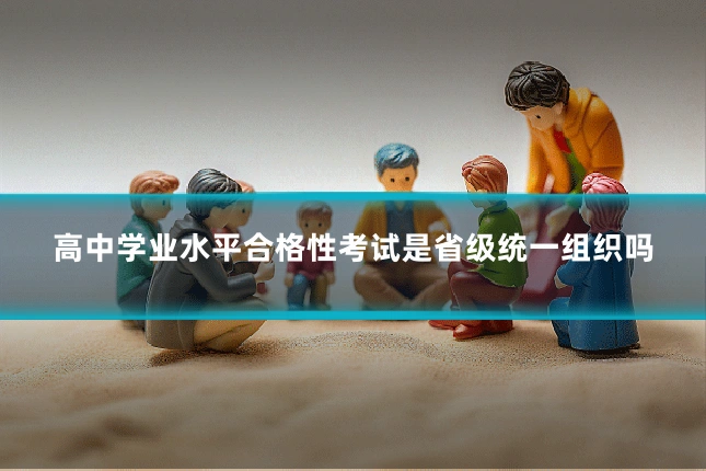 高中学业水平合格性考试是省级统一组织吗