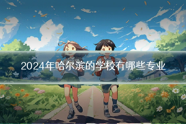 2024年哈尔滨的学校有哪些专业