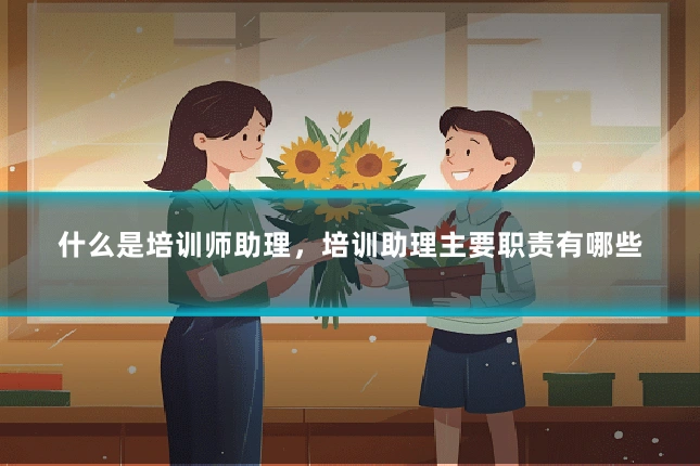什么是培训师助理，培训助理主要职责有哪些