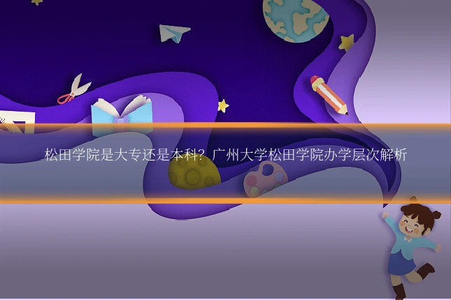 松田学院是大专还是本科？广州大学松田学院办学层次解析