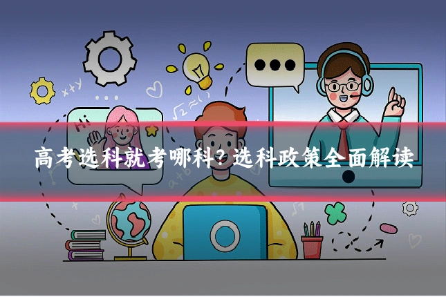 高考选科就考哪科？选科政策全面解读