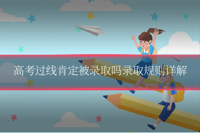高考过线肯定被录取吗录取规则详解