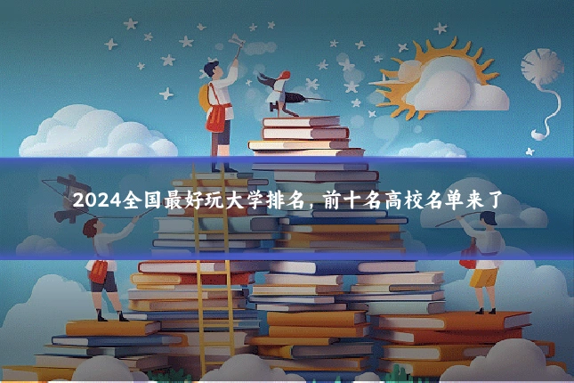 2024全国最好玩大学排名，前十名高校名单来了