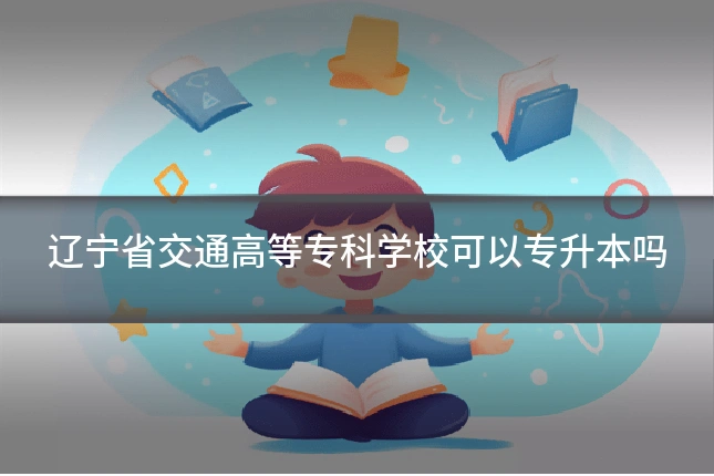 辽宁省交通高等专科学校可以专升本吗