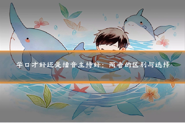 学口才好还是播音主持好：两者的区别与选择