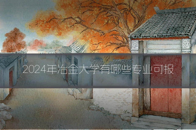 2024年冶金大学有哪些专业可报