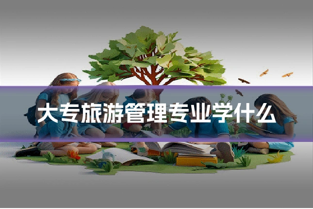 大专旅游管理专业学什么