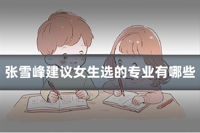 张雪峰建议女生选的专业有哪些