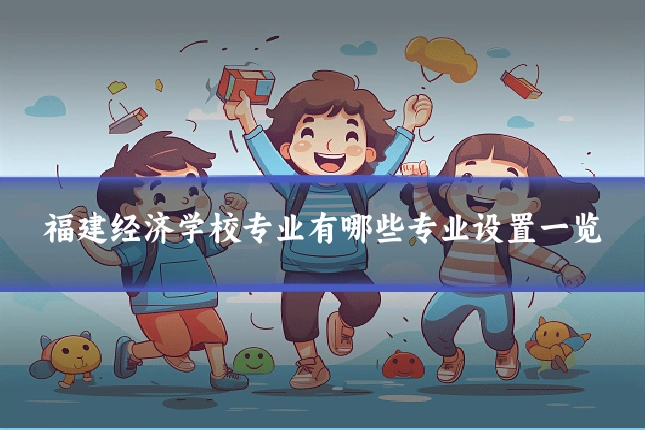 福建经济学校专业有哪些专业设置一览