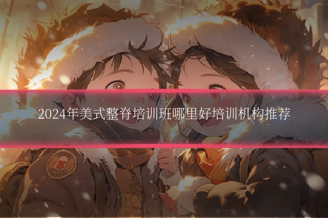 2024年美式整脊培训班哪里好培训机构推荐