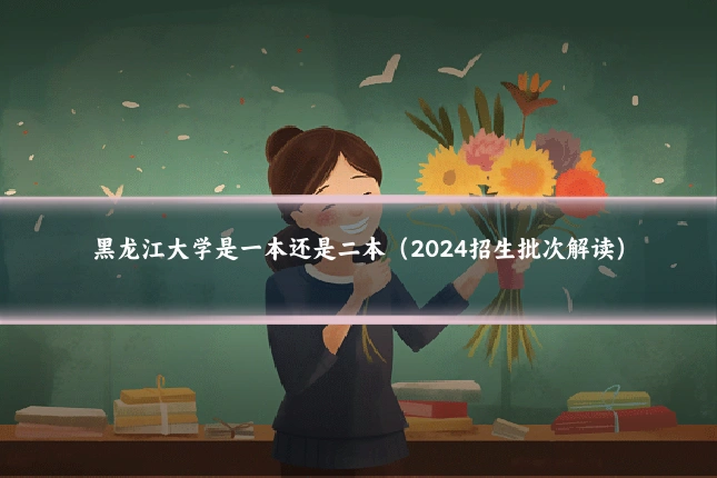 黑龙江大学是一本还是二本（2024招生批次解读）