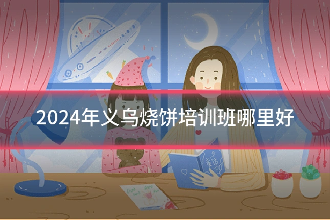 2024年义乌烧饼培训班哪里好
