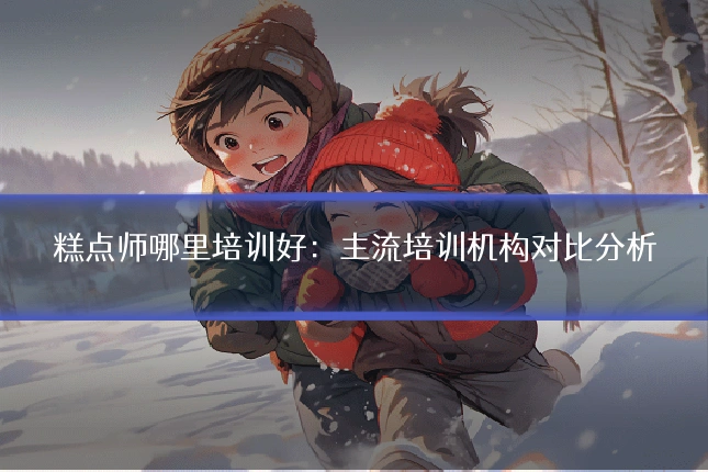 糕点师哪里培训好：主流培训机构对比分析