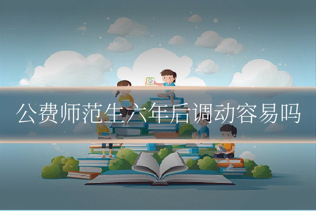 公费师范生六年后调动容易吗