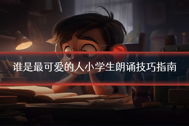 谁是最可爱的人小学生朗诵技巧指南