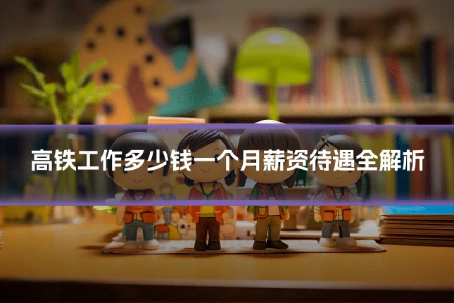 高铁工作多少钱一个月薪资待遇全解析