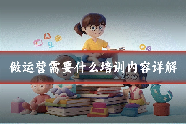 做运营需要什么培训内容详解