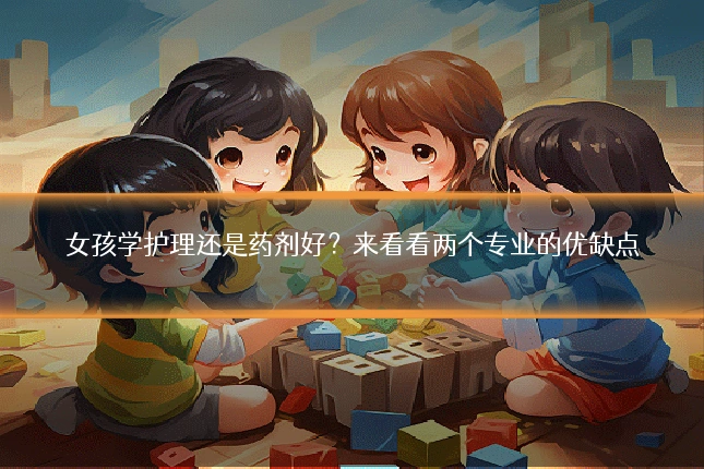 女孩学护理还是药剂好？来看看两个专业的优缺点