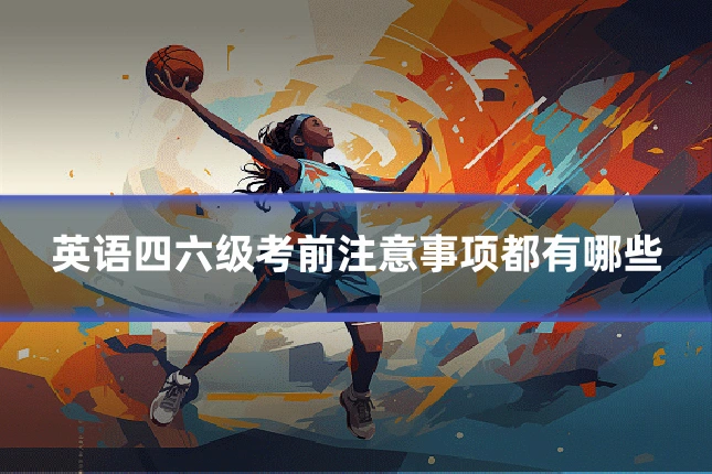 英语四六级考前注意事项都有哪些