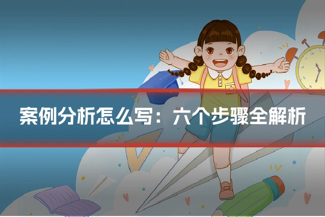 案例分析怎么写：六个步骤全解析