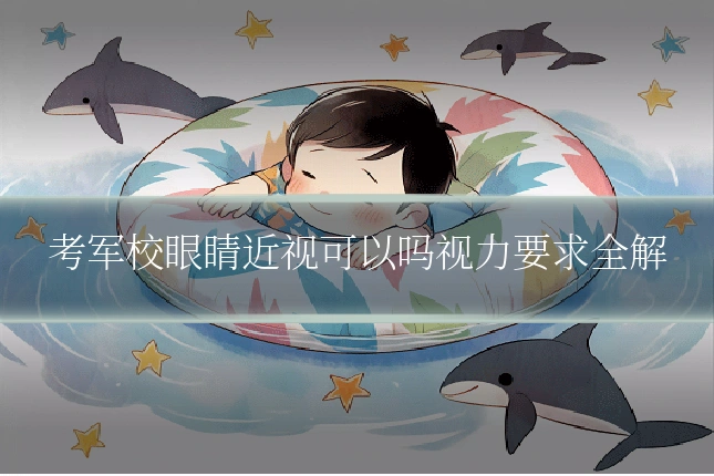 考军校眼睛近视可以吗视力要求全解