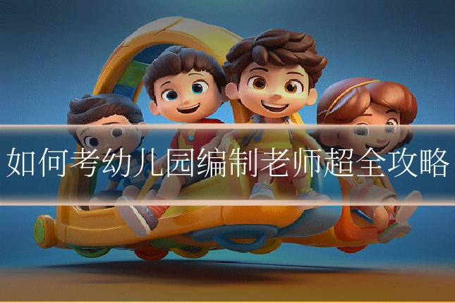 如何考幼儿园编制老师超全攻略