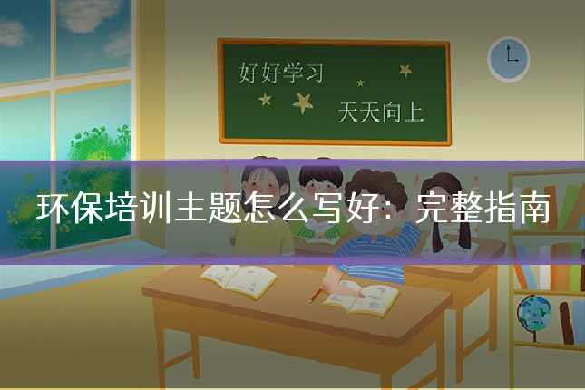 环保培训主题怎么写好：完整指南