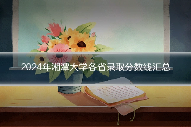2024年湘潭大学各省录取分数线汇总