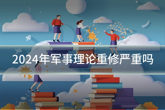 2024年军事理论重修严重吗