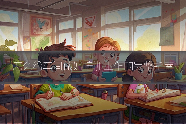怎么给车间做好培训工作的完整指南