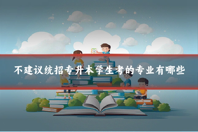 不建议统招专升本学生考的专业有哪些