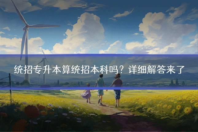 统招专升本算统招本科吗？详细解答来了