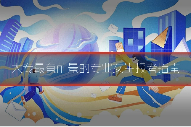 大专最有前景的专业女生报考指南