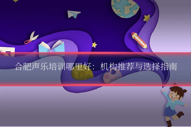 合肥声乐培训哪里好：机构推荐与选择指南
