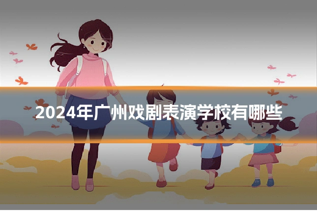 2024年广州戏剧表演学校有哪些