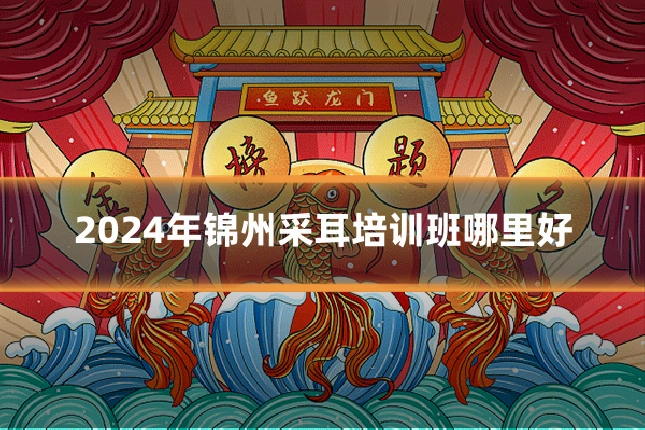 2024年锦州采耳培训班哪里好