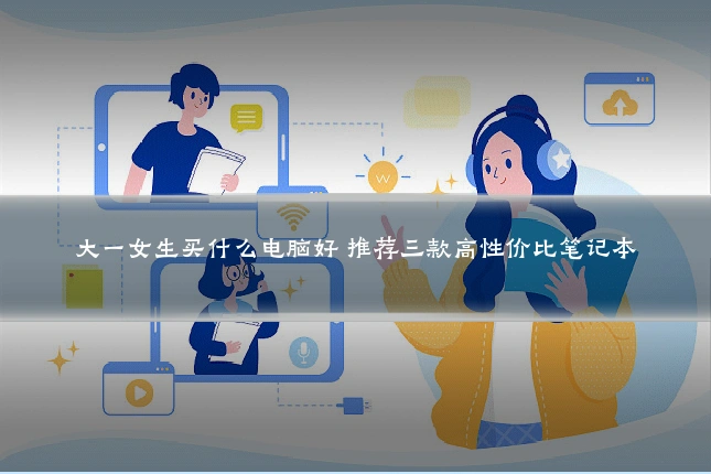 大一女生买什么电脑好 推荐三款高性价比笔记本