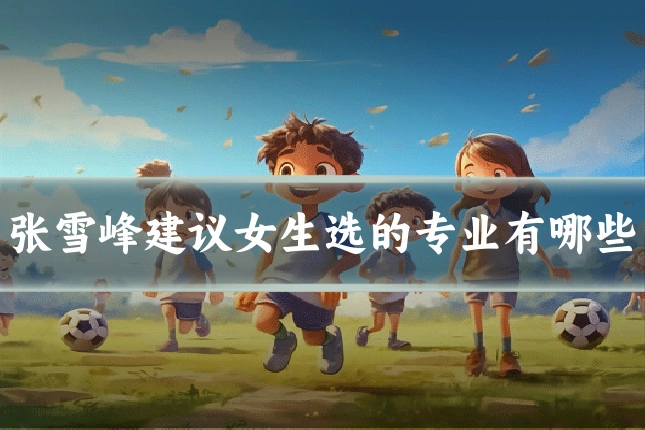 张雪峰建议女生选的专业有哪些