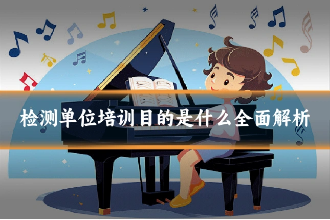 检测单位培训目的是什么全面解析
