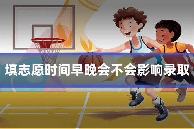 填志愿时间早晚会不会影响录取
