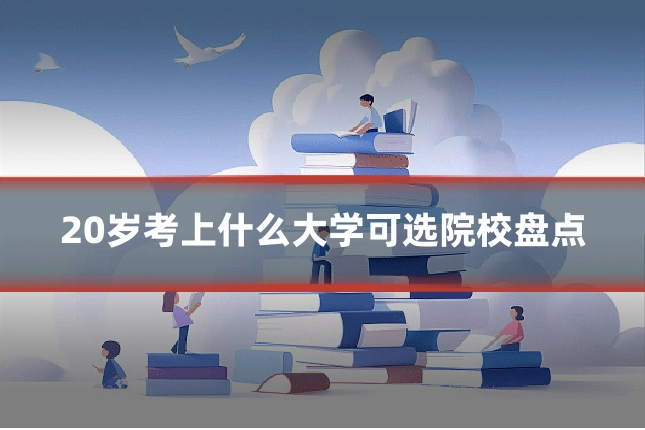 20岁考上什么大学可选院校盘点