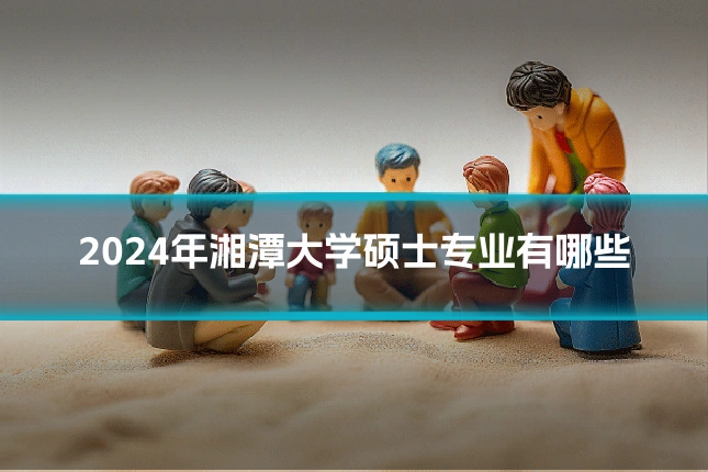 2024年湘潭大学硕士专业有哪些