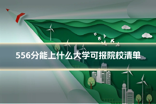 556分能上什么大学可报院校清单