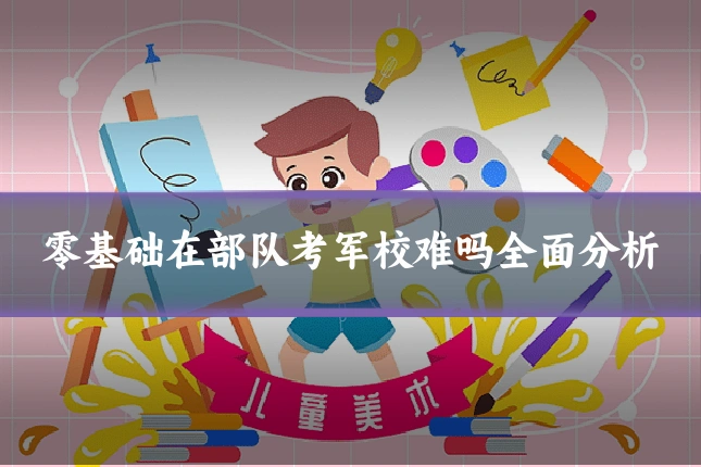 零基础在部队考军校难吗全面分析