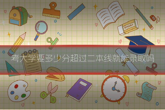 考大学要多少分超过二本线就能录取吗