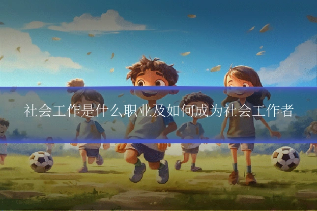 社会工作是什么职业及如何成为社会工作者