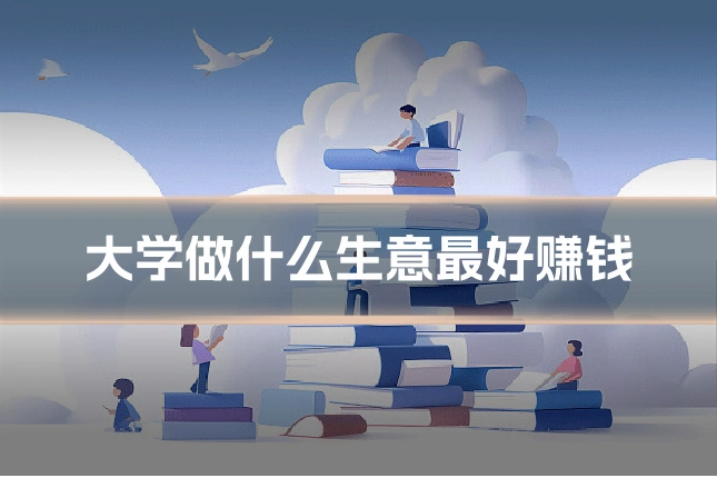 大学做什么生意最好赚钱